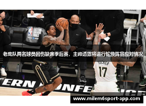 老鹰队两名球员因伤缺席季后赛，主帅透露将进行轮换阵容应对情况