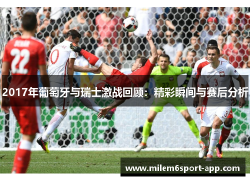 2017年葡萄牙与瑞士激战回顾：精彩瞬间与赛后分析