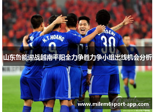 山东鲁能迎战越南平阳全力争胜力争小组出线机会分析