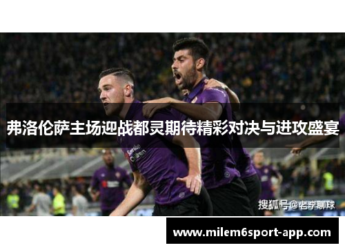 弗洛伦萨主场迎战都灵期待精彩对决与进攻盛宴