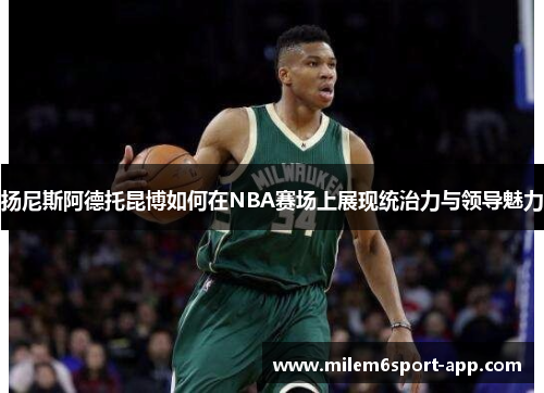 扬尼斯阿德托昆博如何在NBA赛场上展现统治力与领导魅力