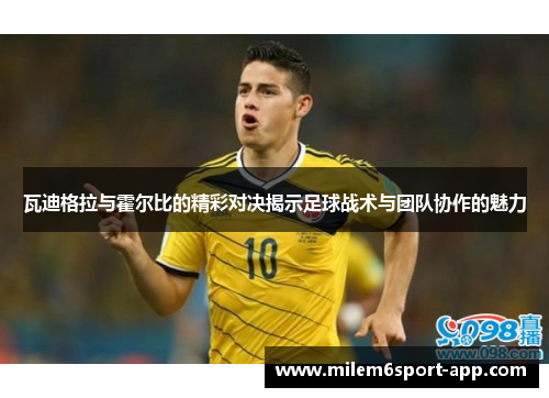 瓦迪格拉与霍尔比的精彩对决揭示足球战术与团队协作的魅力