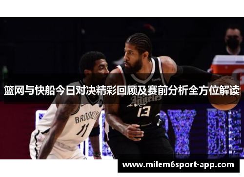 篮网与快船今日对决精彩回顾及赛前分析全方位解读